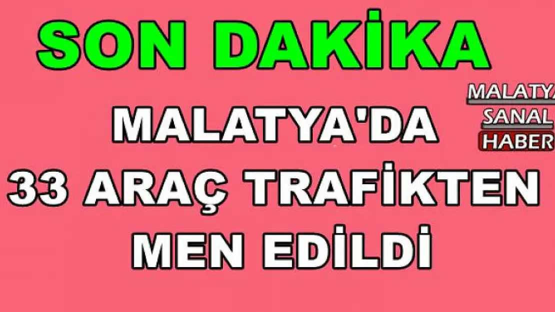 MALATYA'DA 33 ARAÇ TRAFİKTEN MEN EDİLDİ