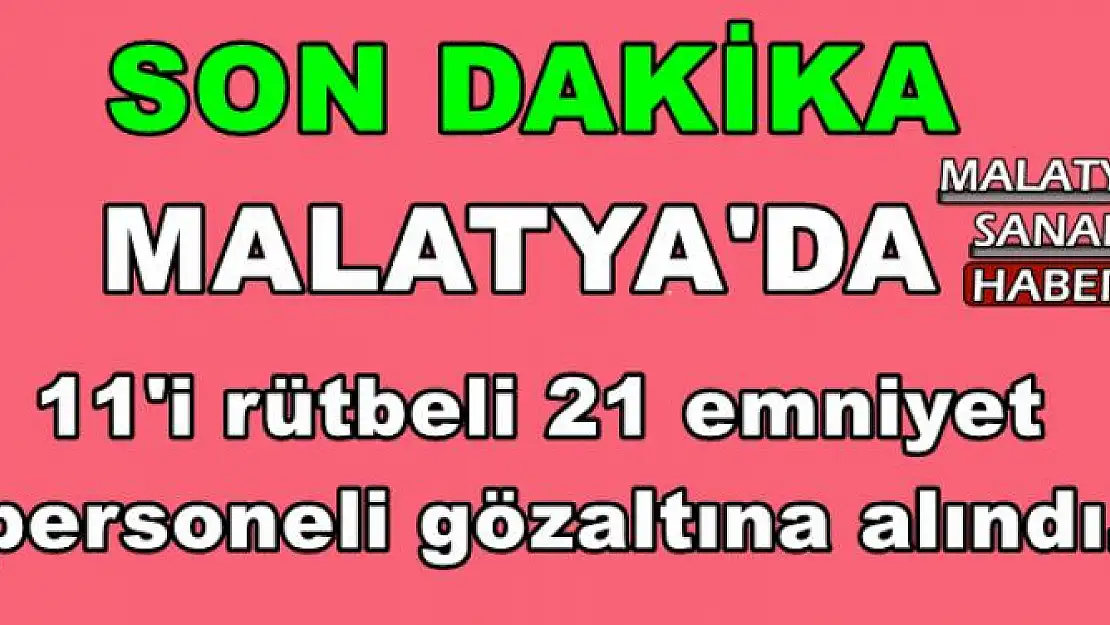 Malatya'da 11'i rütbeli 21 emniyet personeli gözaltına alındı.