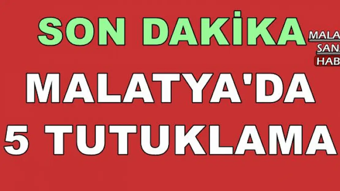 MALATYA'DA 5 TUTUKLAMA