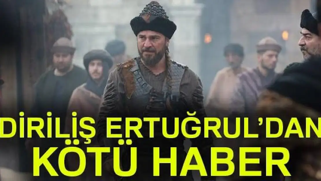 DİRİLİŞ ERTUĞRUL'DAN KÖTÜ HABER 