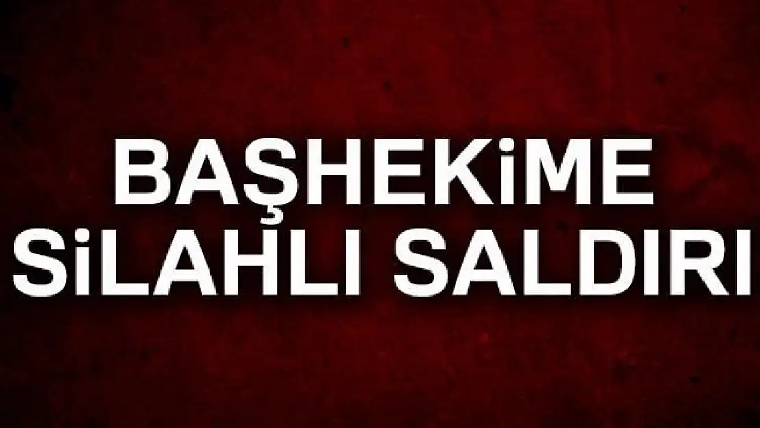 Elazığ'da Başhekime Silahlı Saldırı