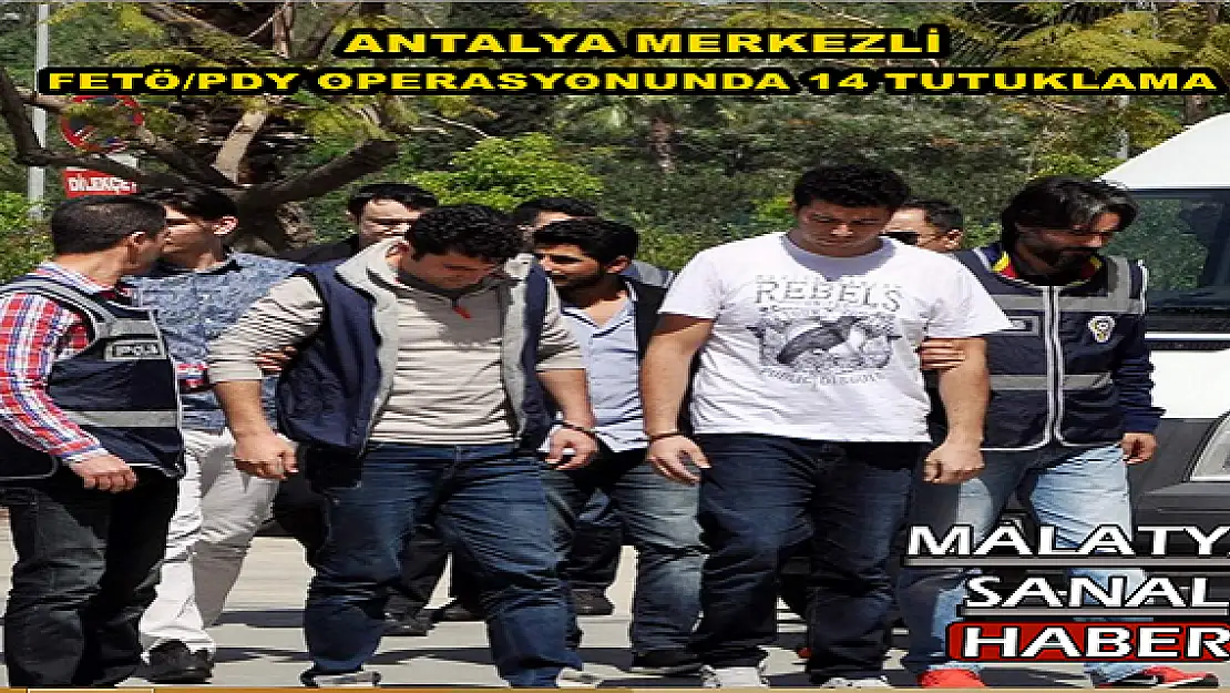 ANTALYA MERKEZLİ FETÖ/PDY OPERASYONUNDA 14 TUTUKLAMA