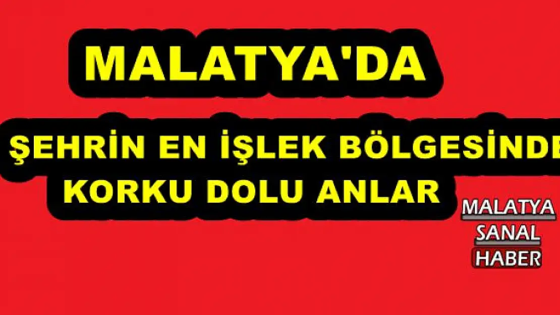 MALATYA'DA  ŞEHRİN EN İŞLEK BÖLGESİNDE KORKU DOLU ANLAR 