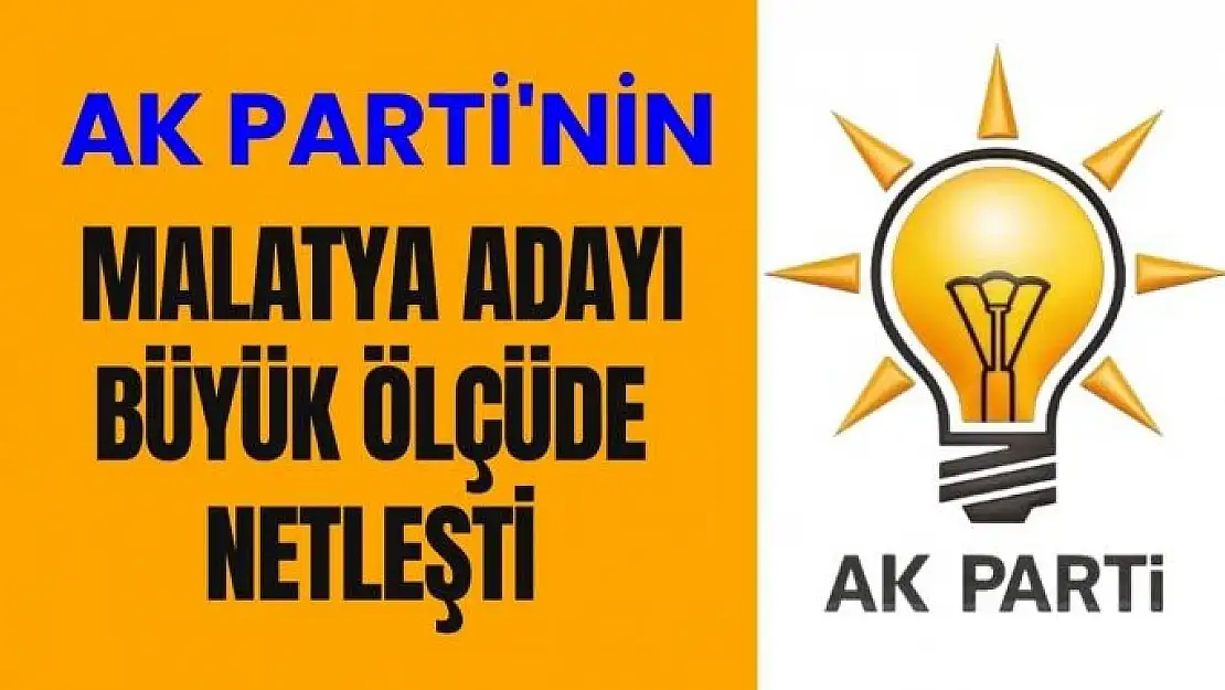 AK Parti´nin Malatya adayı büyük ölçüde netleşti