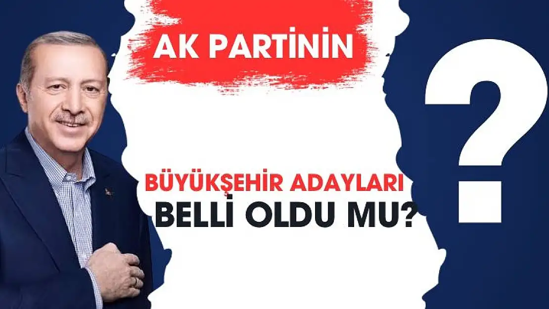 Ak Partinin Büyükşehir adayları belli oldu mu?