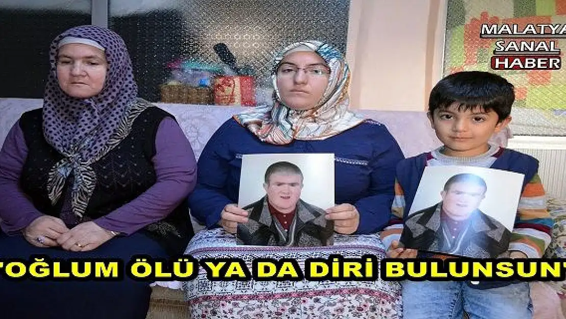 'MALATYA'DA BİR ANNENİN FERYADI, ''OĞLUM ÖLÜ YA DA DİRİ BULUNSUN'' '