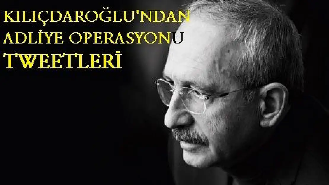 KILIÇDAROĞLU'NDAN ADLİYE OPERASYONU TWEETLERİ
