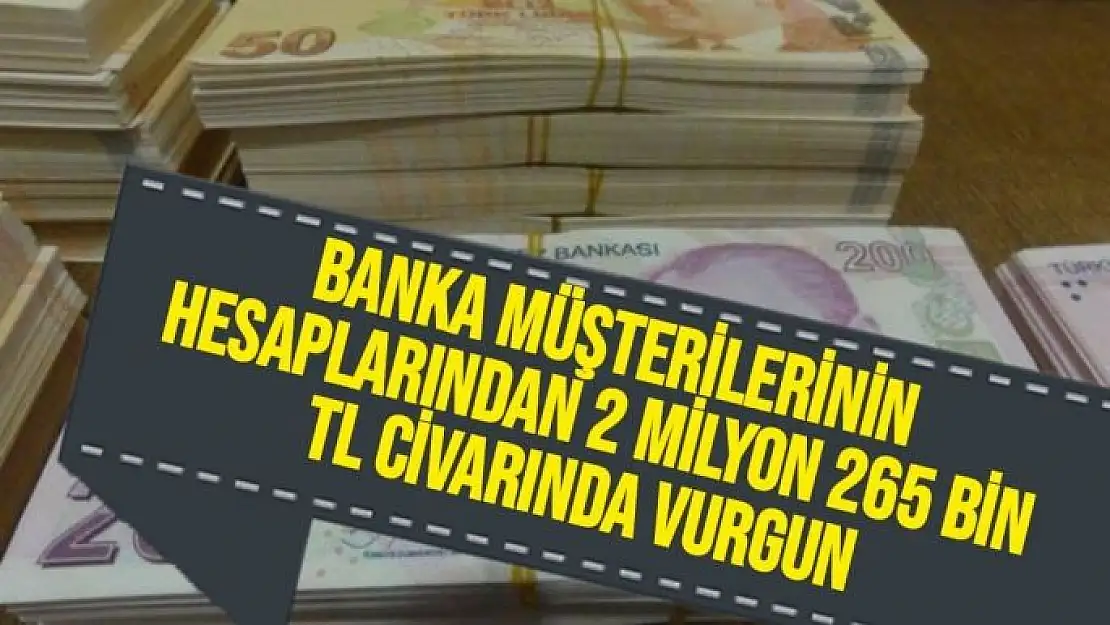 Banka müşterilerinin hesaplarından 2 milyon 265 bin TL civarında vurgun