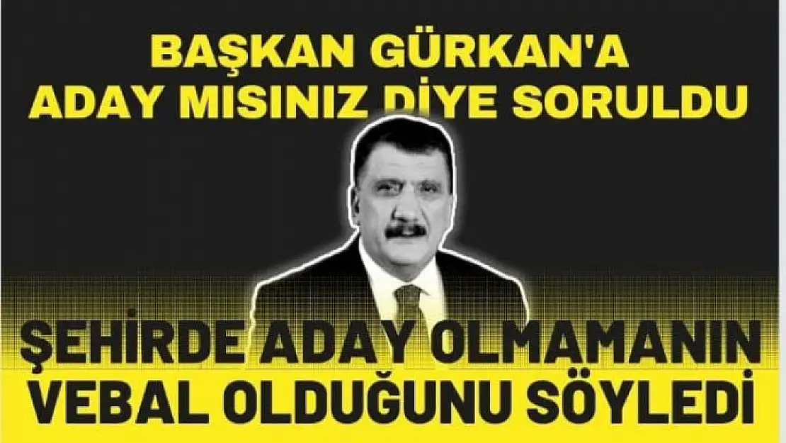 Başkan Gürkan'a aday mısınız diye soruldu