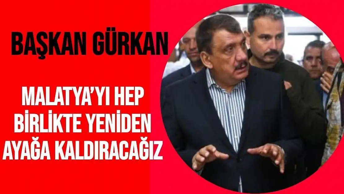 Başkan Gürkan: Malatya´yı hep birlikte yeniden ayağa kaldıracağız