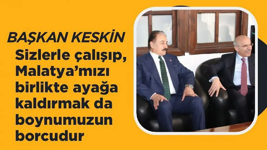 Başkan Keskin Sizlerle çalışıp, Malatya´mızı birlikte ayağa kaldırmak da boynumuzun borcudur