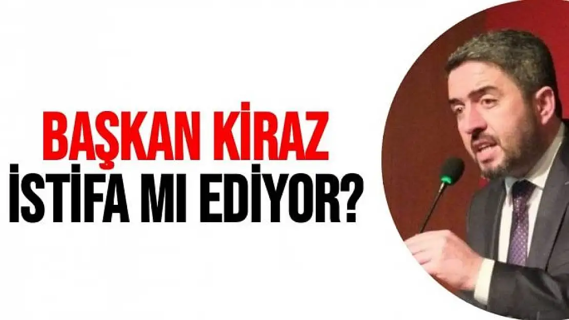 Başkan Kiraz istifa mı ediyor