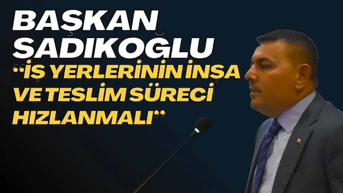 Başkan Sadıkoğlu: İş yerlerinin inşa ve teslim süreci hızlanmalı