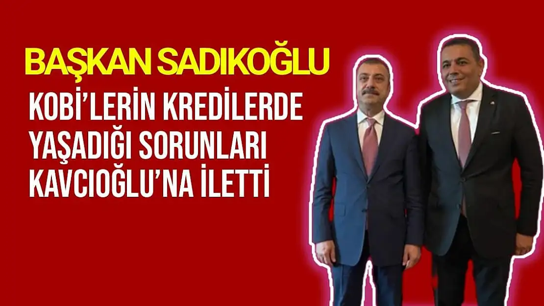 Başkan Sadıkoğlu KOBİ´lerin kredilerde yaşadığı sorunları Kavcıoğlu´na iletti
