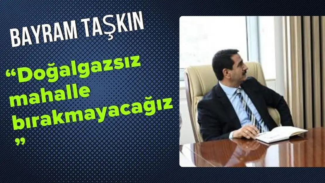 Başkan Taşkın Doğalgazsız mahalle bırakmayacağız