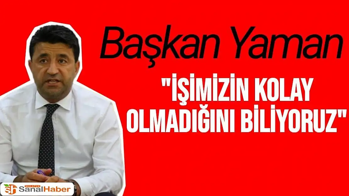 Başkan Yaman İşimizin kolay olmadığını biliyoruz