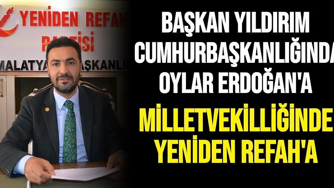 Başkan Yıldırım  Cumhurbaşkanlığında oylar Erdoğan'a Milletvekilliğinde Yeniden Refah'a