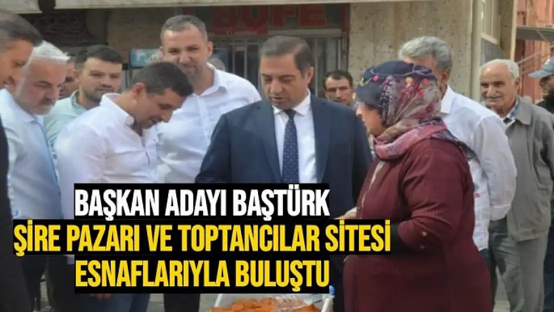 Baştürk, Şire Pazarı ve Toptancılar Sitesi esnaflarıyla buluştu