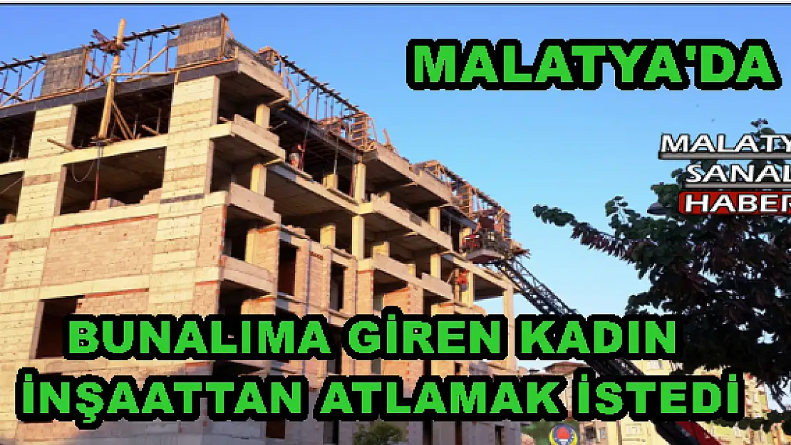 MALATYA'DA BUNALIMA GİREN KADIN İNŞAATTAN ATLAMAK İSTEDİ