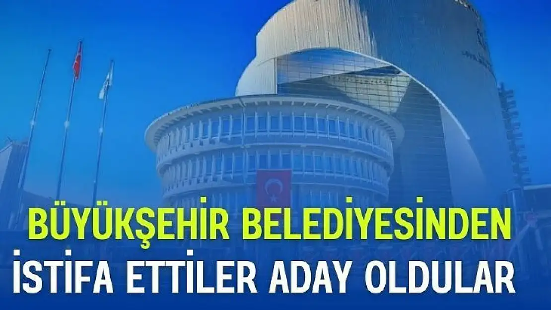 Büyükşehir Belediyesinden istifa ettiler aday oldular