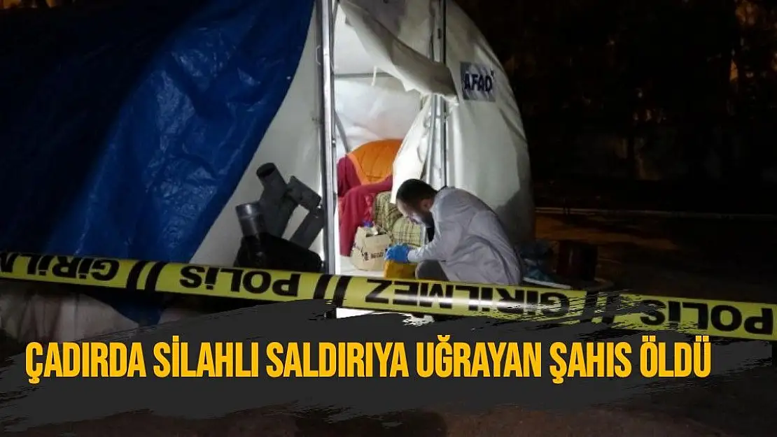 Çadırda silahlı saldırıya uğrayan şahıs öldü