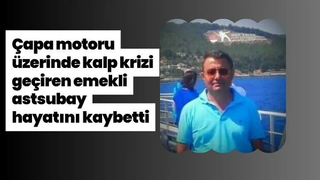 Çapa motoru üzerinde kalp krizi geçiren emekli astsubay hayatını kaybetti