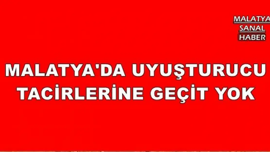 MALATYA'DA UYUŞTURUCU TACİRLERİNE GEÇİT YOK