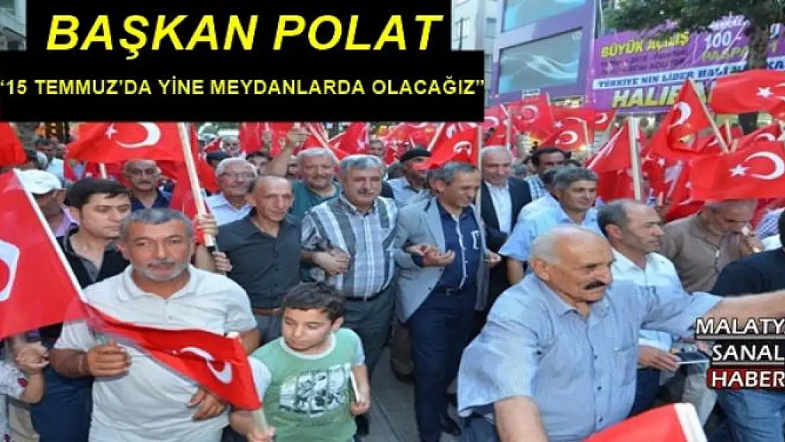 'BAŞKAN POLAT 15 TEMMUZ´DA YİNE MEYDANLARDA OLACAĞIZ'''''
