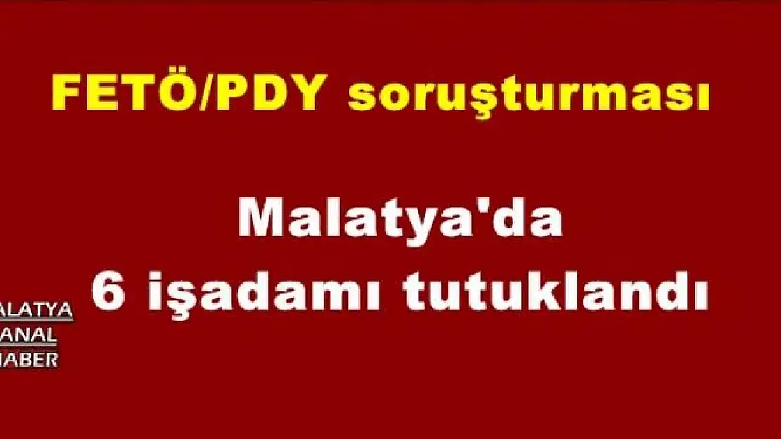 Malatya'da 6 işadamı tutuklandı