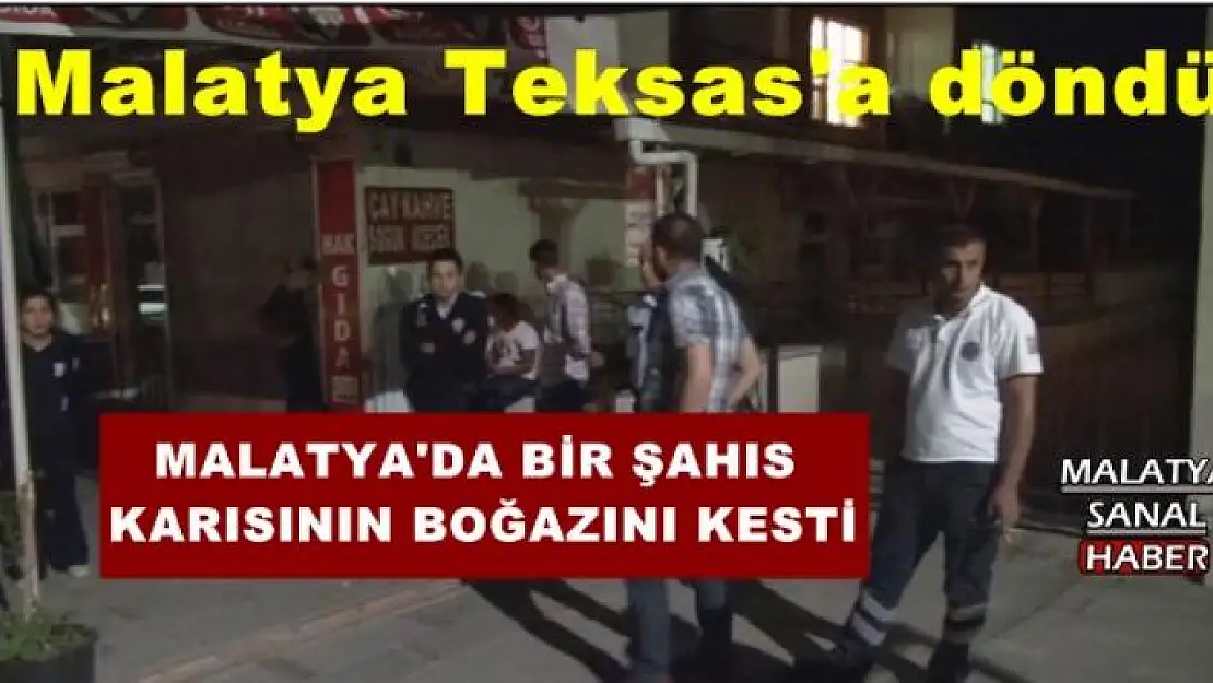 MALATYA'DA BİR KİŞİ  KARISININ BOĞAZINI KESEREK ÖLDÜRDÜ