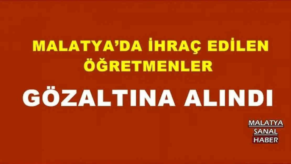  MALATYA´DA İHRAÇ EDİLEN ÖĞRETMENLER  GÖZALTINA ALINDI