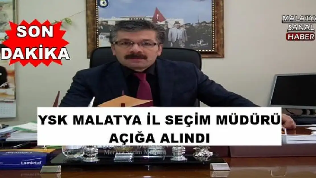 YSK MALATYA İL SEÇİM MÜDÜRÜ AÇIĞA ALINDI