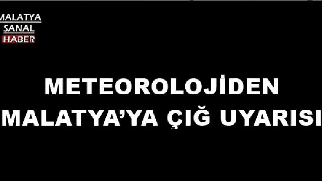 METEOROLOJİDEN MALATYA´YA ÇIĞ UYARISI