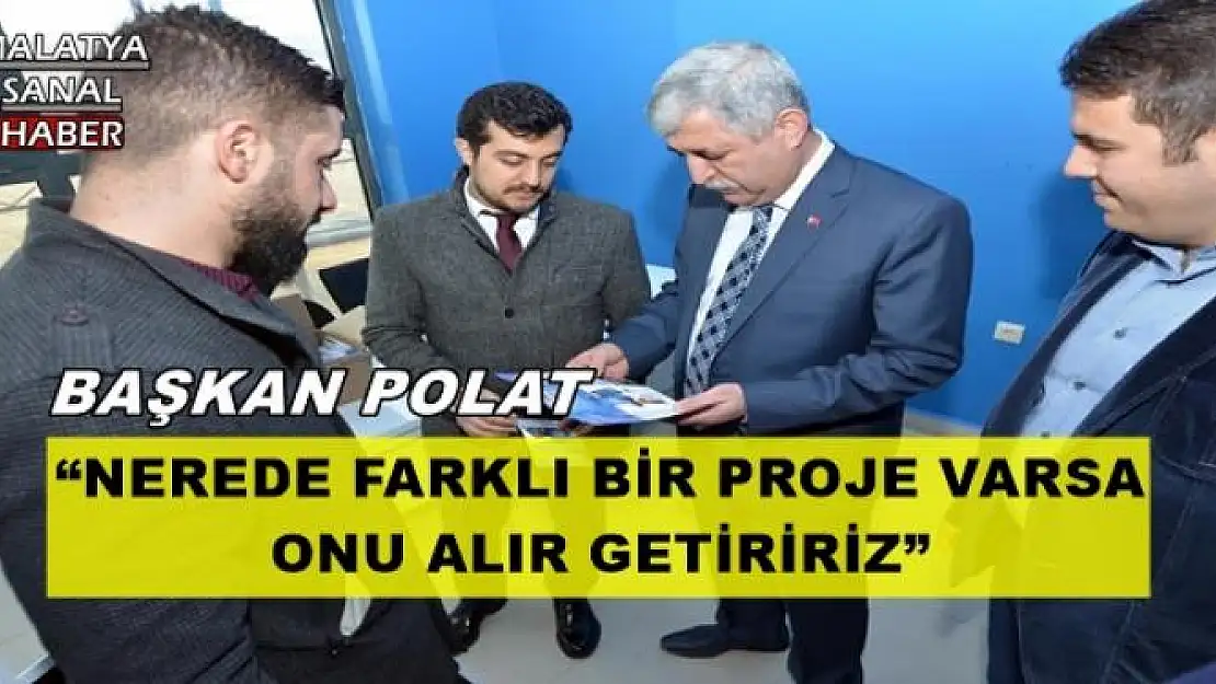 'BAŞKAN POLAT: NEREDE FARKLI BİR PROJE VARSA ONU ALIR GETİRİRİZ'''''