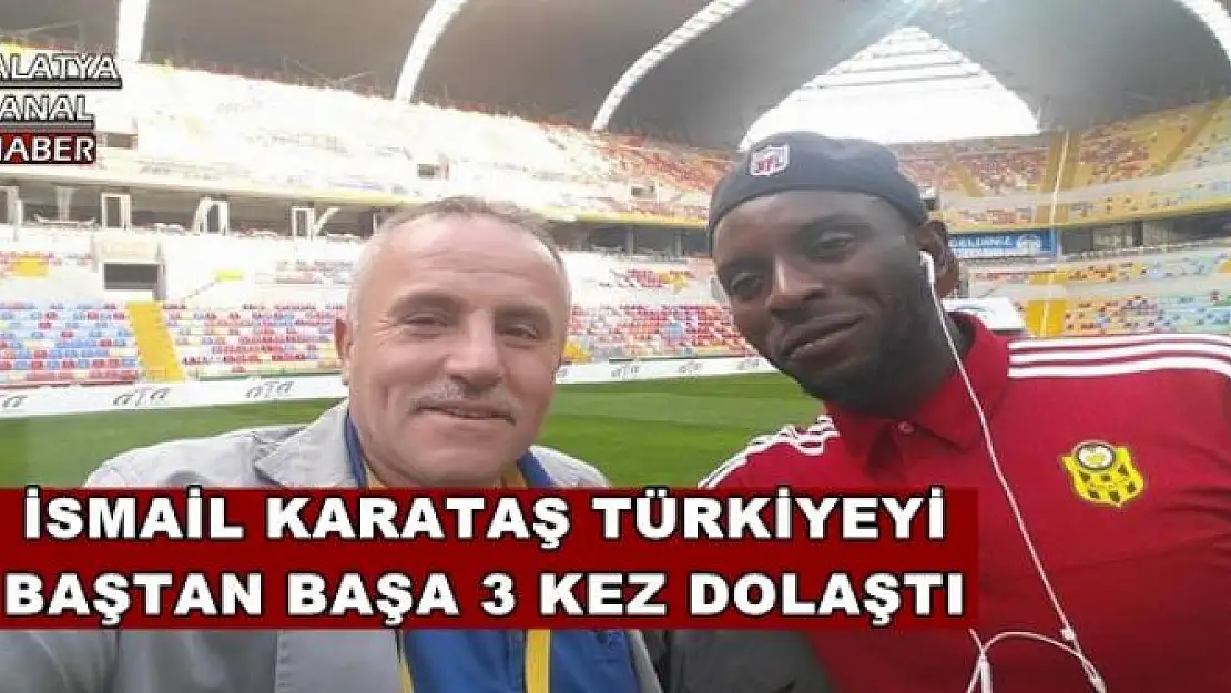 İSMAİL KARATAŞ TÜRKİYEYİ BAŞTAN BAŞA 3 KEZ DOLAŞTI