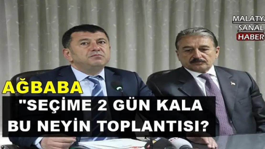 'AĞBABA: ''SEÇİME 2 GÜN KALA BU NEYİN TOPLANTISI?'