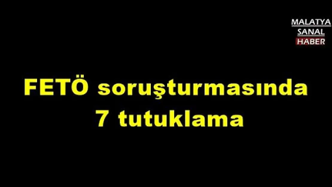 FETÖ soruşturmasında  7 tutuklama