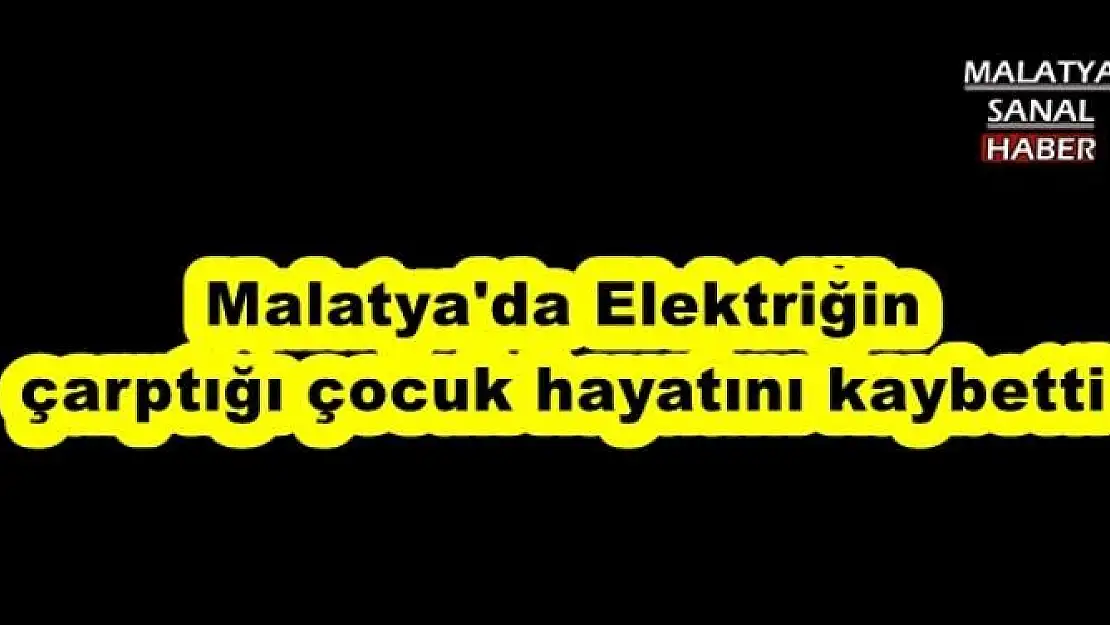 Malatya'da Elektriğin çarptığı çocuk hayatını kaybetti