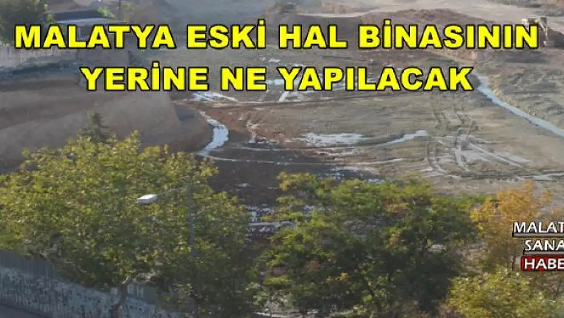 MALATYA ESKİ HAL BİNASININ  YERİNE NE YAPILACAK