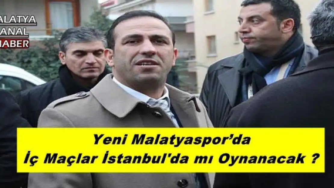 Yeni Malatyaspor´da İç Maçlar İstanbul'da mı Oynanacak ?