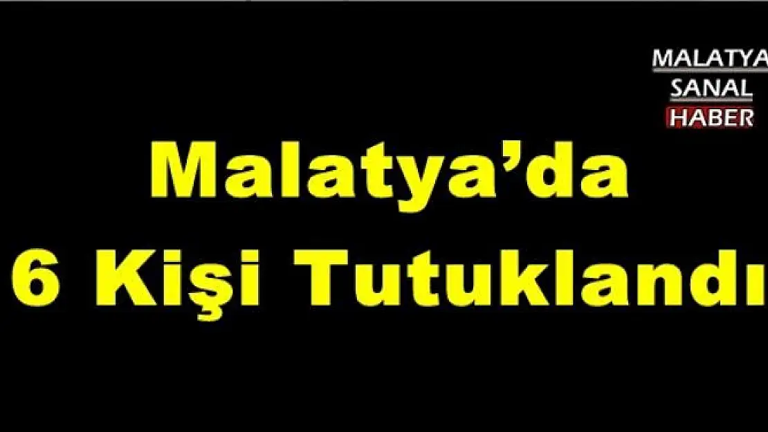  Malatya´da 6 Kişi Tutuklandı