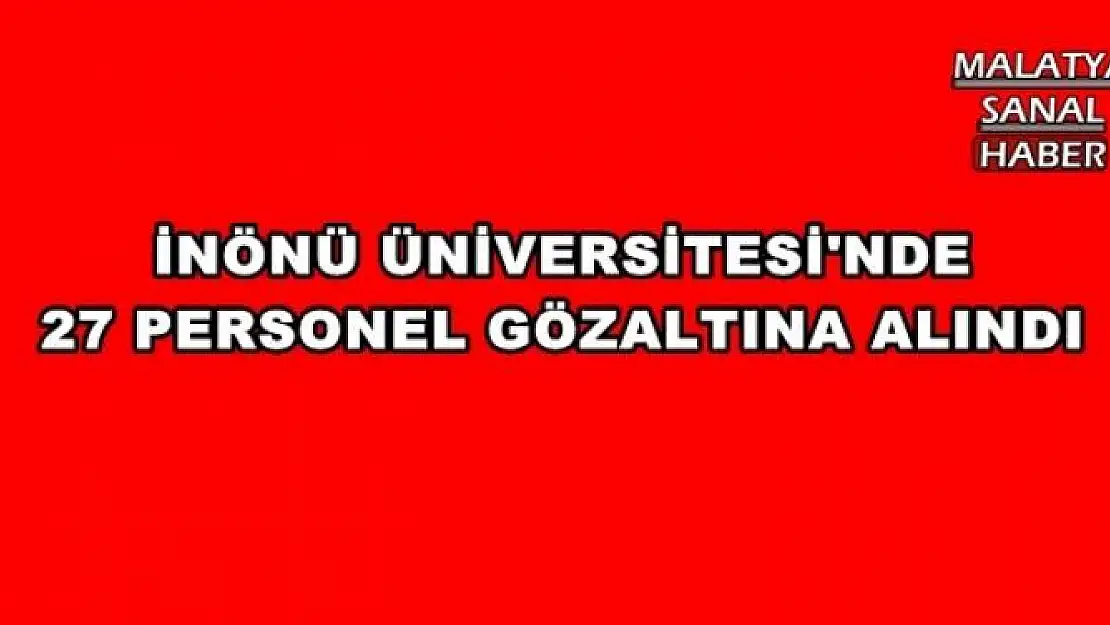 İNÖNÜ ÜNİVERSİTESİ'NDE 27 PERSONEL GÖZALTINA ALINDI