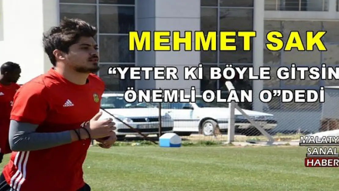 'MEHMET SAK YETER Kİ BÖYLE GİTSİN, ÖNEMLİ OLAN O'''''
