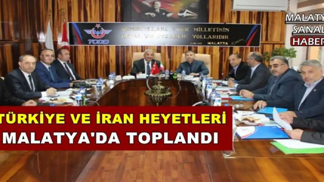 TÜRKİYE VE İRAN HEYETLERİ MALATYA'DA TOPLANDI