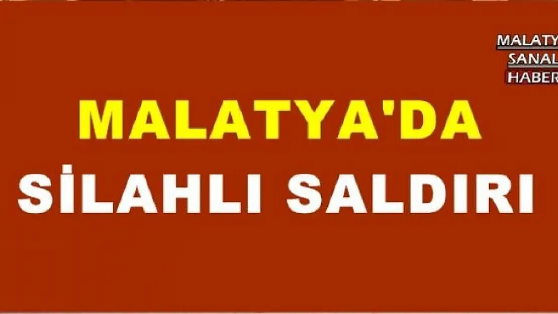 MALATYA'DA SİLAHLI SALDIRI