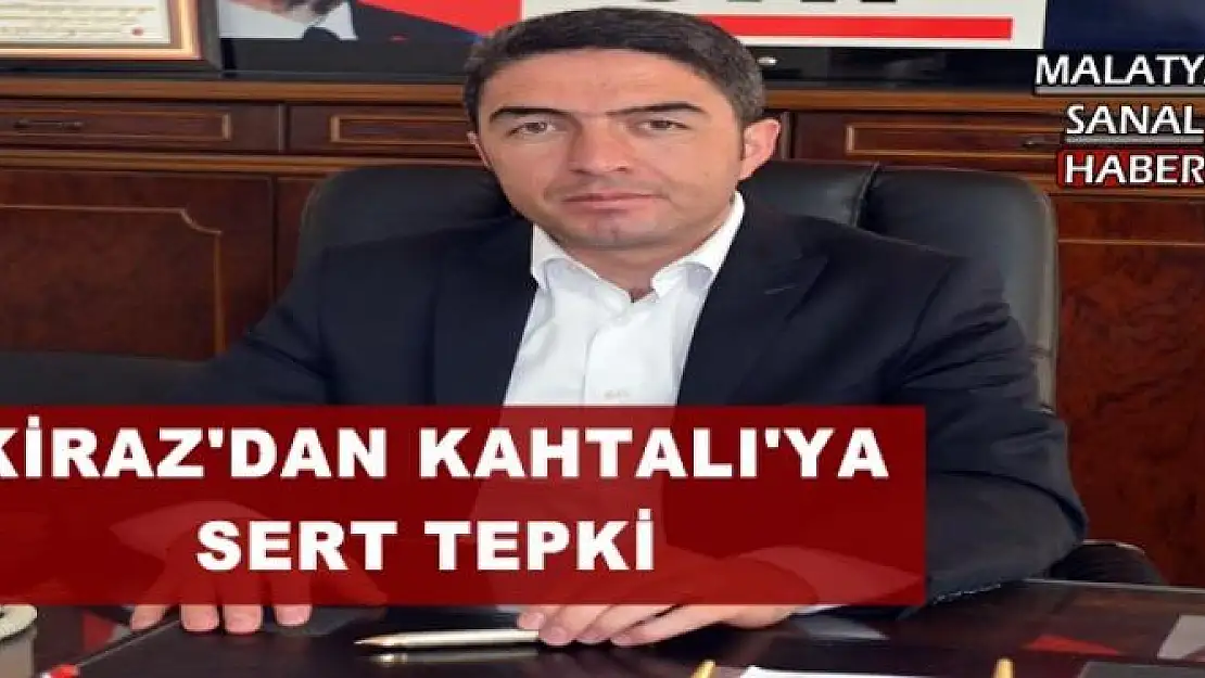 KİRAZ'DAN KAHTALI'YA SERT TEPKİ
