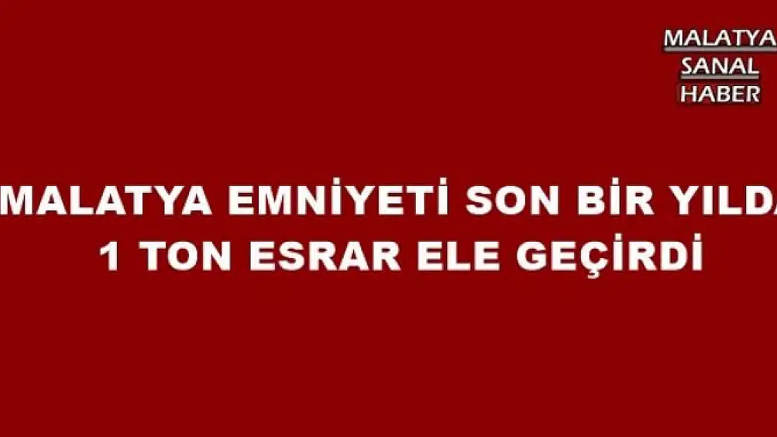 MALATYA EMNİYETİ SON BİR YILDA 1 TON ESRAR ELE GEÇİRDİ