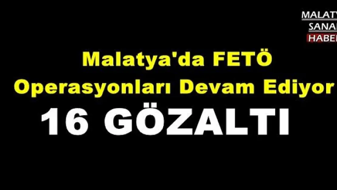  Malatya'da FETÖ Operasyonları Devam Ediyor