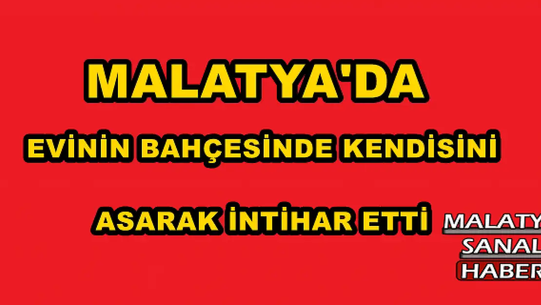 MALATYA'DA EVİNİN BAHÇESİNDE KENDİSİNİ ASARAK İNTİHAR ETTİ