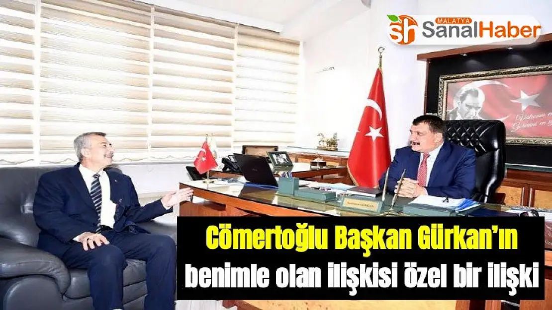 Cömertoğlu Başkan Gürkan´ın benimle olan ilişkisi özel bir ilişki